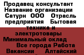 Продавец-консультант › Название организации ­ Сатурн, ООО › Отрасль предприятия ­ Бытовая техника и электротовары › Минимальный оклад ­ 20 000 - Все города Работа » Вакансии   . Алтайский край,Алейск г.